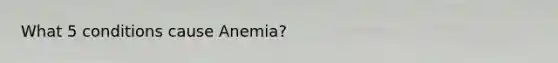 What 5 conditions cause Anemia?