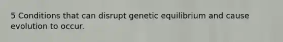 5 Conditions that can disrupt genetic equilibrium and cause evolution to occur.