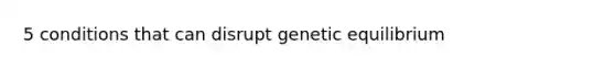 5 conditions that can disrupt genetic equilibrium