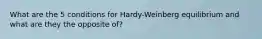 What are the 5 conditions for Hardy-Weinberg equilibrium and what are they the opposite of?