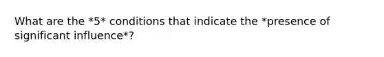 What are the *5* conditions that indicate the *presence of significant influence*?