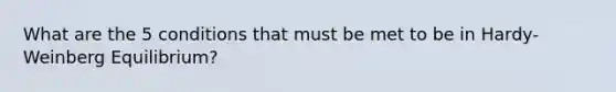 What are the 5 conditions that must be met to be in Hardy-Weinberg Equilibrium?