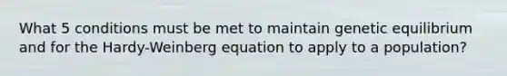 What 5 conditions must be met to maintain genetic equilibrium and for the Hardy-Weinberg equation to apply to a population?