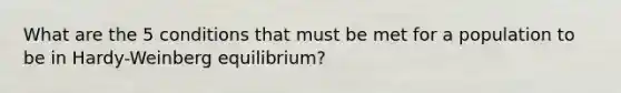 What are the 5 conditions that must be met for a population to be in Hardy-Weinberg equilibrium?