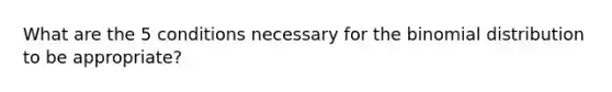 What are the 5 conditions necessary for the binomial distribution to be appropriate?