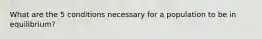 What are the 5 conditions necessary for a population to be in equilibrium?