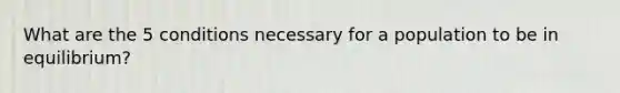 What are the 5 conditions necessary for a population to be in equilibrium?