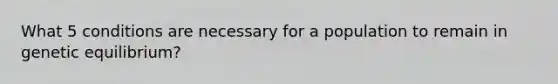 What 5 conditions are necessary for a population to remain in genetic equilibrium?