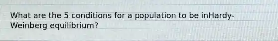 What are the 5 conditions for a population to be inHardy-Weinberg equilibrium?