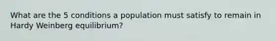 What are the 5 conditions a population must satisfy to remain in Hardy Weinberg equilibrium?