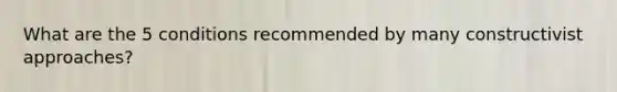 What are the 5 conditions recommended by many constructivist approaches?