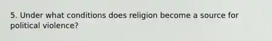 5. Under what conditions does religion become a source for political violence?