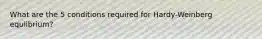 What are the 5 conditions required for Hardy-Weinberg equlibrium?