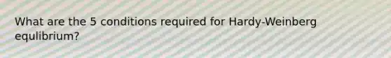 What are the 5 conditions required for Hardy-Weinberg equlibrium?