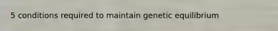 5 conditions required to maintain genetic equilibrium