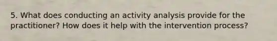 5. What does conducting an activity analysis provide for the practitioner? How does it help with the intervention process?