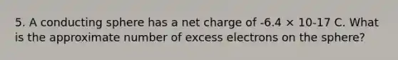 5. A conducting sphere has a net charge of -6.4 × 10-17 C. What is the approximate number of excess electrons on the sphere?