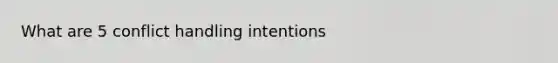 What are 5 conflict handling intentions