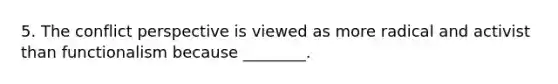 5. The conflict perspective is viewed as more radical and activist than functionalism because ________.