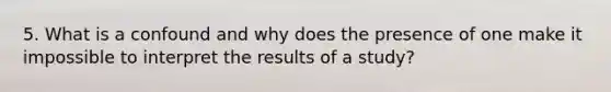 5. What is a confound and why does the presence of one make it impossible to interpret the results of a study?