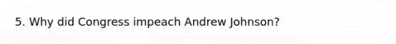 5. Why did Congress impeach Andrew Johnson?