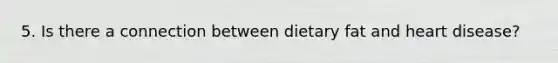 5. Is there a connection between dietary fat and heart disease?