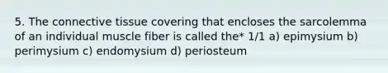 5. The <a href='https://www.questionai.com/knowledge/kYDr0DHyc8-connective-tissue' class='anchor-knowledge'>connective tissue</a> covering that encloses the sarcolemma of an individual muscle fiber is called the* 1/1 a) epimysium b) perimysium c) endomysium d) periosteum