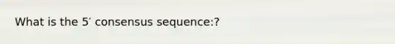 What is the 5′ consensus sequence:?