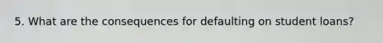 5. What are the consequences for defaulting on student loans?