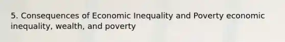 5. Consequences of Economic Inequality and Poverty economic inequality, wealth, and poverty