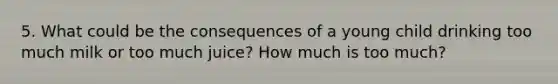 5. What could be the consequences of a young child drinking too much milk or too much juice? How much is too much?