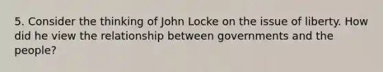 5. Consider the thinking of John Locke on the issue of liberty. How did he view the relationship between governments and the people?