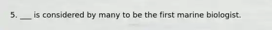 5. ___ is considered by many to be the first marine biologist.