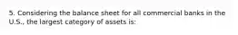 5. Considering the balance sheet for all commercial banks in the U.S., the largest category of assets is: