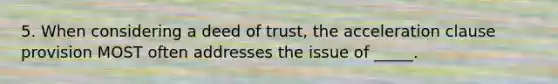 5. When considering a deed of trust, the acceleration clause provision MOST often addresses the issue of _____.