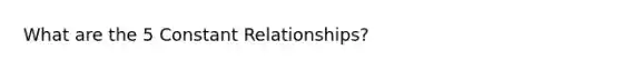 What are the 5 Constant Relationships?