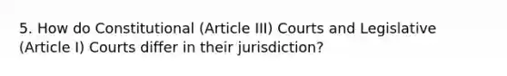 5. How do Constitutional (Article III) Courts and Legislative (Article I) Courts differ in their jurisdiction?