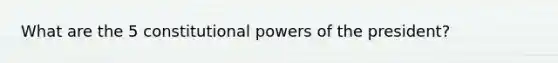 What are the 5 constitutional <a href='https://www.questionai.com/knowledge/kKSx9oT84t-powers-of' class='anchor-knowledge'>powers of</a> the president?