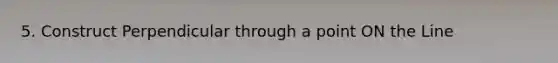 5. Construct Perpendicular through a point ON the Line