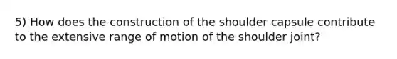 5) How does the construction of the shoulder capsule contribute to the extensive range of motion of the shoulder joint?