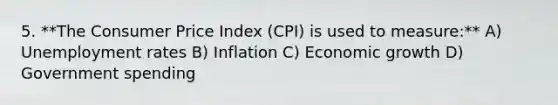 5. **The Consumer Price Index (CPI) is used to measure:** A) Unemployment rates B) Inflation C) Economic growth D) Government spending