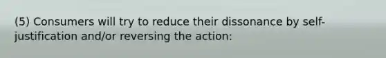 (5) Consumers will try to reduce their dissonance by self-justification and/or reversing the action: