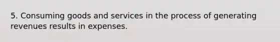 5. Consuming goods and services in the process of generating revenues results in expenses.