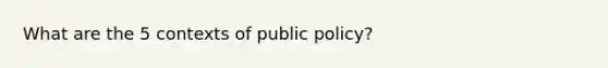 What are the 5 contexts of public policy?