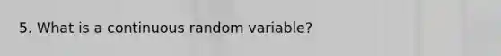 5. What is a continuous random variable?