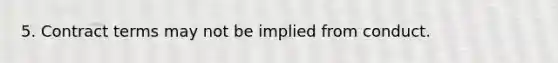 5. Contract terms may not be implied from conduct.