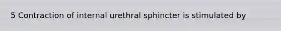 5 Contraction of internal urethral sphincter is stimulated by