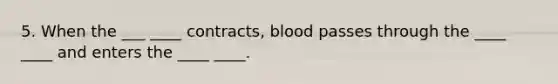 5. When the ___ ____ contracts, blood passes through the ____ ____ and enters the ____ ____.