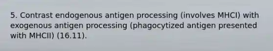 5. Contrast endogenous antigen processing (involves MHCI) with exogenous antigen processing (phagocytized antigen presented with MHCII) (16.11).