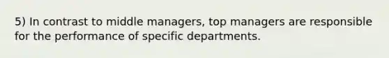 5) In contrast to middle managers, top managers are responsible for the performance of specific departments.